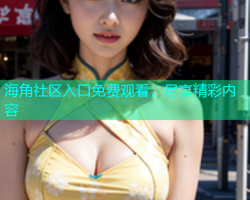海角社区入口免费观看，尽享精彩内容