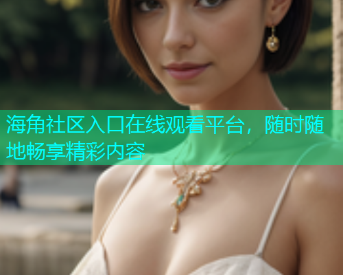 海角社区入口在线观看平台，随时随地畅享精彩内容