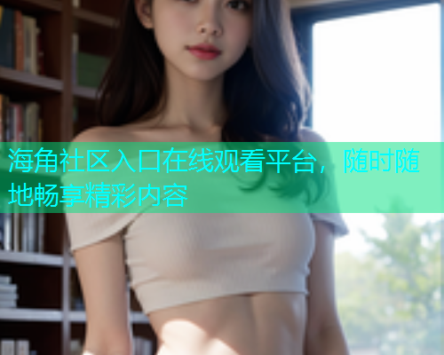 海角社区入口在线观看平台，随时随地畅享精彩内容