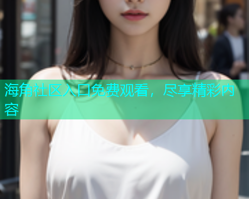 海角社区入口免费观看，尽享精彩内容
