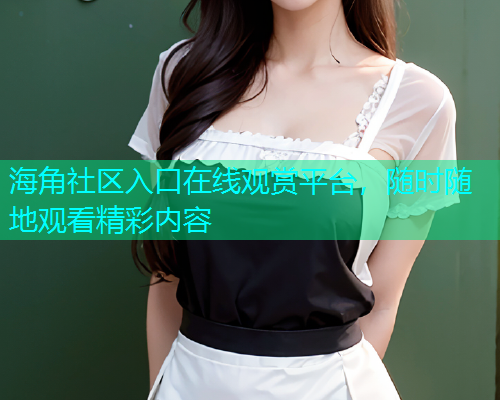 海角社区入口在线观赏平台，随时随地观看精彩内容