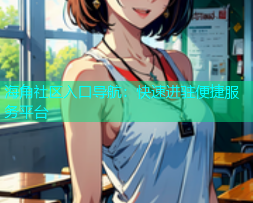 海角社区入口导航：快速进驻便捷服务平台