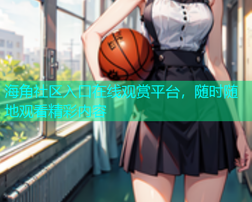 海角社区入口在线观赏平台，随时随地观看精彩内容