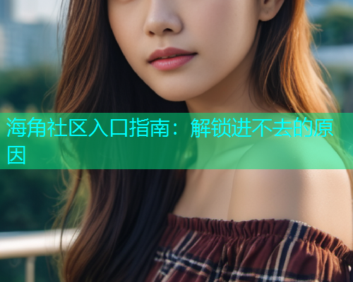 海角社区入口指南：解锁进不去的原因