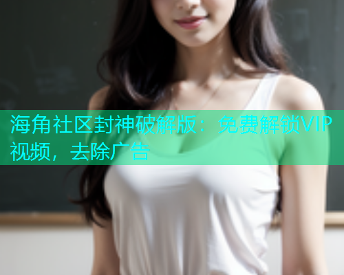 海角社区封神破解版：免费解锁VIP视频，去除广告