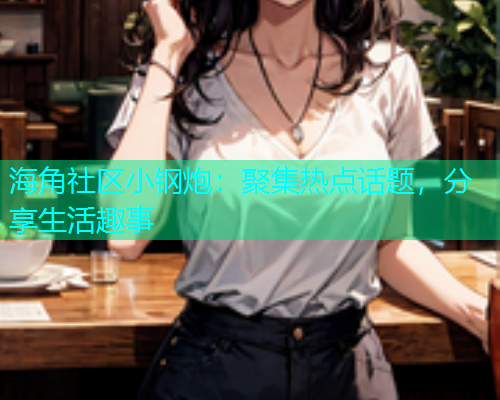 海角社区小钢炮：聚集热点话题，分享生活趣事