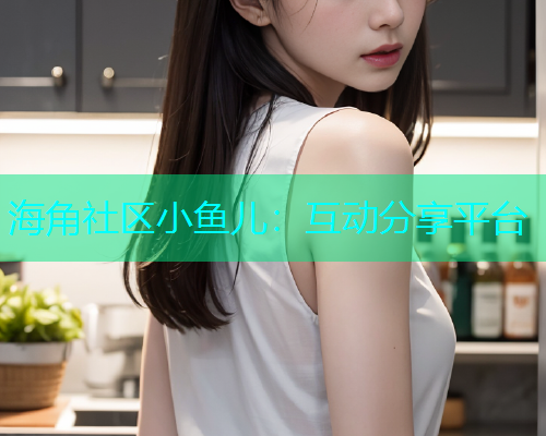 海角社区小鱼儿：互动分享平台