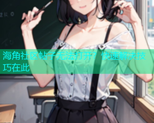 海角社区帖子无法打开？快速解决技巧在此
