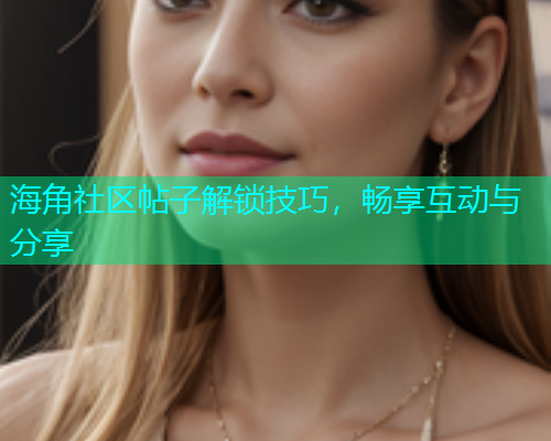 海角社区帖子解锁技巧，畅享互动与分享