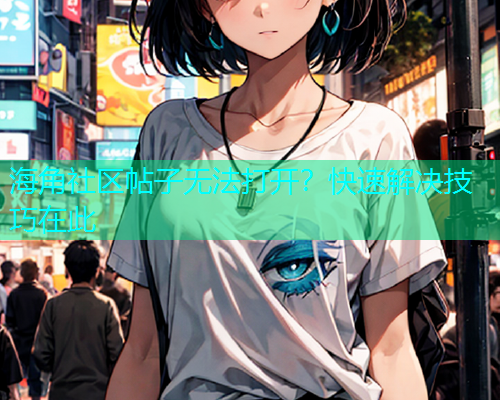 海角社区帖子无法打开？快速解决技巧在此