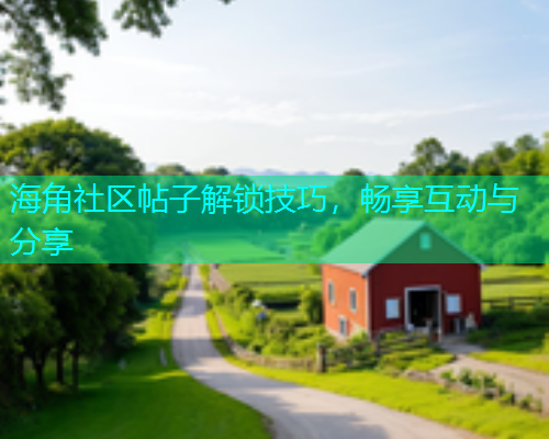 海角社区帖子解锁技巧，畅享互动与分享