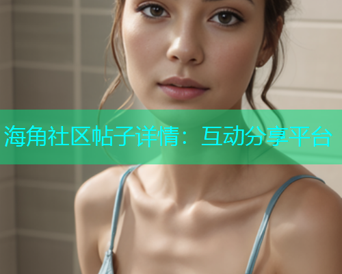 海角社区帖子详情：互动分享平台