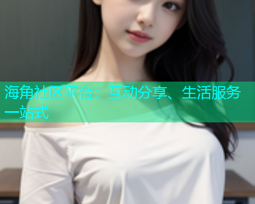 海角社区平台：互动分享、生活服务一站式