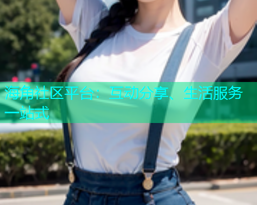 海角社区平台：互动分享、生活服务一站式