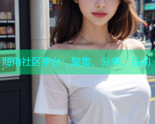 海角社区平台：聚集、分享、互动