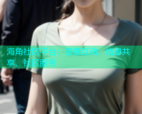 海角社区平台：便捷互动、信息共享、社区服务