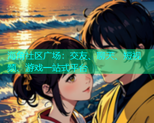 海角社区广场：交友、聊天、短视频、游戏一站式平台