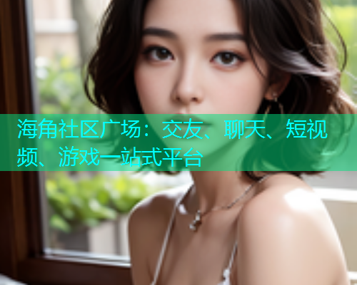 海角社区广场：交友、聊天、短视频、游戏一站式平台