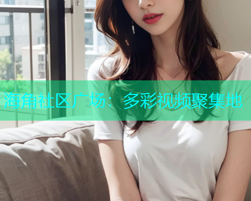 海角社区广场：多彩视频聚集地