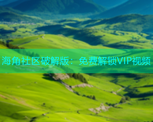 海角社区破解版：免费解锁VIP视频