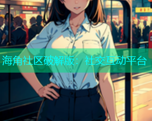 海角社区破解版：社交互动平台