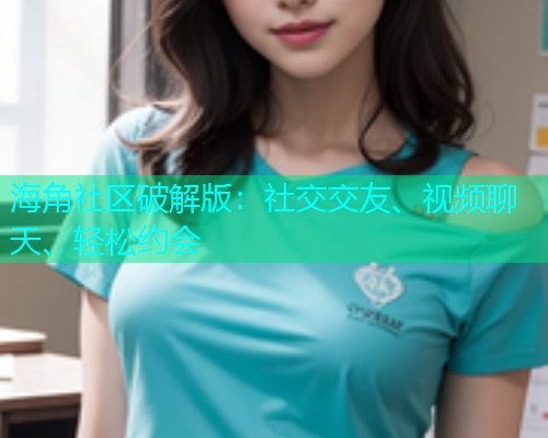 海角社区破解版：社交交友、视频聊天、轻松约会