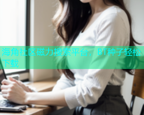 海角社区磁力搜索平台，BT种子轻松下载
