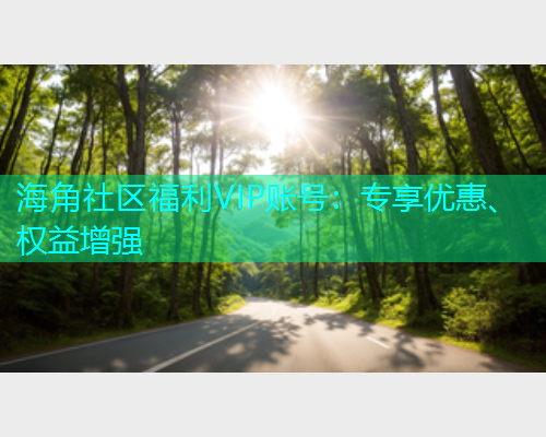 海角社区福利VIP账号：专享优惠、权益增强