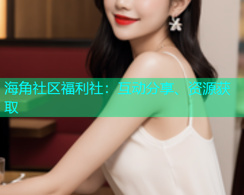海角社区福利社：互动分享、资源获取