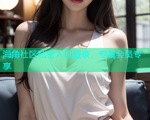 海角社区私密入口登录，专属会员专享