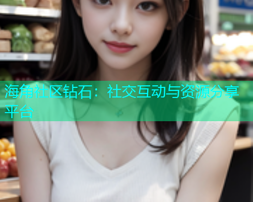 海角社区钻石：社交互动与资源分享平台