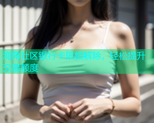 海角社区银行卡限额解除，轻松提升交易额度