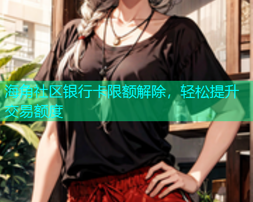 海角社区银行卡限额解除，轻松提升交易额度
