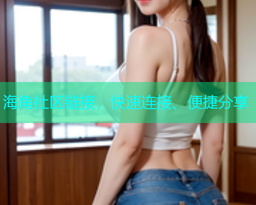 海角社区链接，快速连接、便捷分享