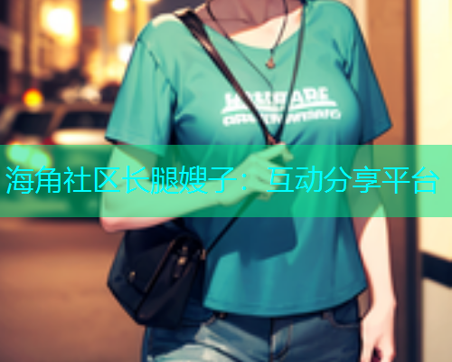 海角社区长腿嫂子：互动分享平台