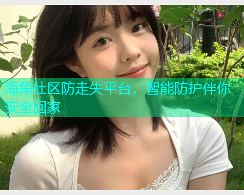 海角社区防走失平台，智能防护伴你安全回家