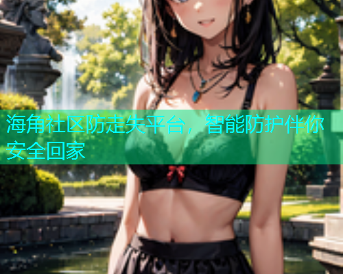 海角社区防走失平台，智能防护伴你安全回家