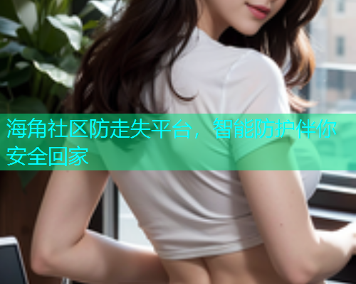 海角社区防走失平台，智能防护伴你安全回家