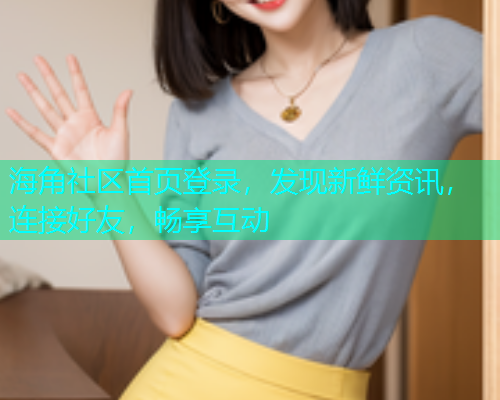 海角社区首页登录，发现新鲜资讯，连接好友，畅享互动