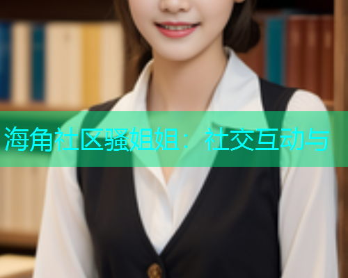 海角社区骚姐姐：社交互动与
