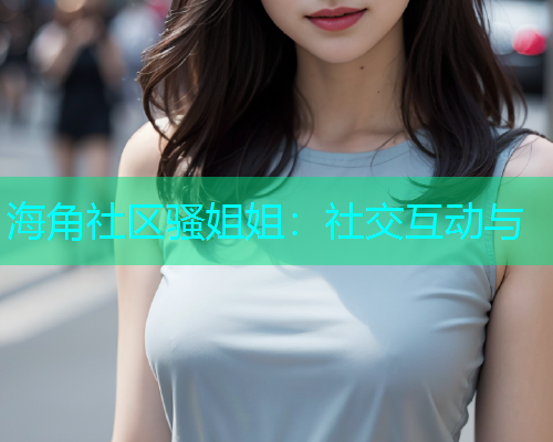 海角社区骚姐姐：社交互动与
