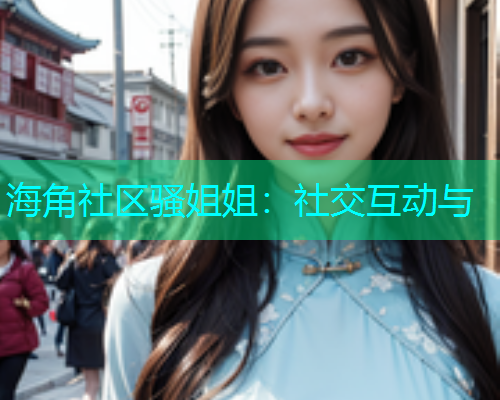 海角社区骚姐姐：社交互动与