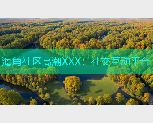 海角社区高潮XXX：社交互动平台