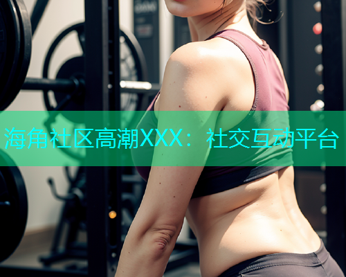 海角社区高潮XXX：社交互动平台