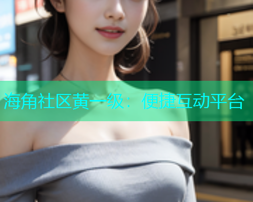 海角社区黄一级：便捷互动平台