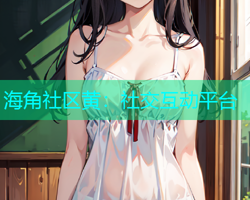 海角社区黄：社交互动平台