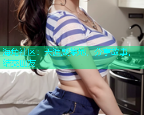 海角社区：天涯聚集地，分享故事，结交朋友