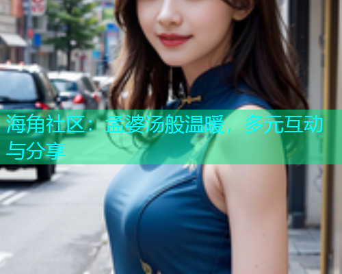 海角社区：孟婆汤般温暖，多元互动与分享