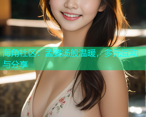 海角社区：孟婆汤般温暖，多元互动与分享