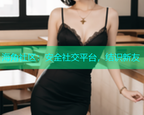 海角社区：安全社交平台，结识新友
